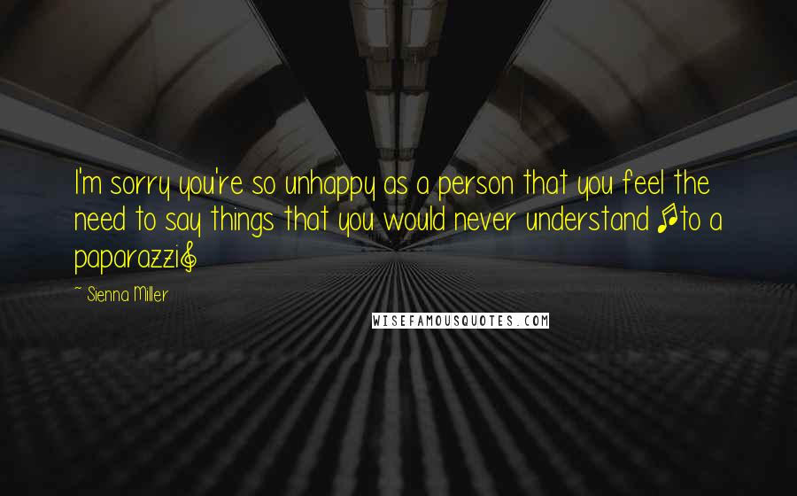 Sienna Miller Quotes: I'm sorry you're so unhappy as a person that you feel the need to say things that you would never understand [to a paparazzi]