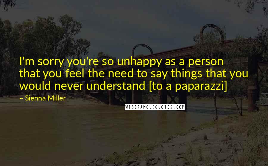 Sienna Miller Quotes: I'm sorry you're so unhappy as a person that you feel the need to say things that you would never understand [to a paparazzi]