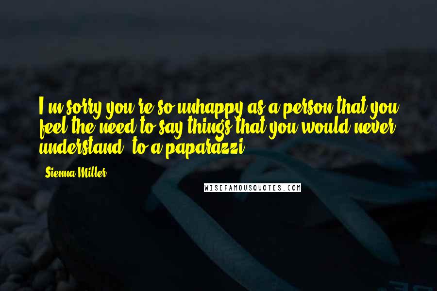 Sienna Miller Quotes: I'm sorry you're so unhappy as a person that you feel the need to say things that you would never understand [to a paparazzi]