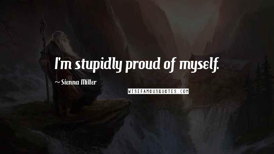 Sienna Miller Quotes: I'm stupidly proud of myself.