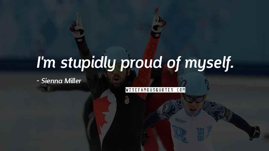 Sienna Miller Quotes: I'm stupidly proud of myself.