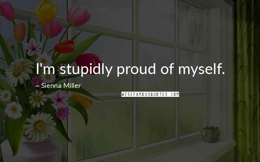 Sienna Miller Quotes: I'm stupidly proud of myself.