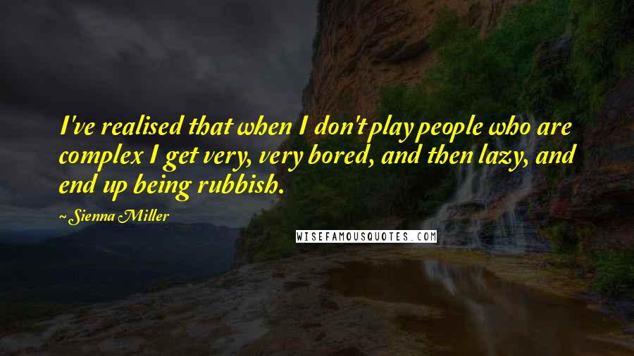 Sienna Miller Quotes: I've realised that when I don't play people who are complex I get very, very bored, and then lazy, and end up being rubbish.