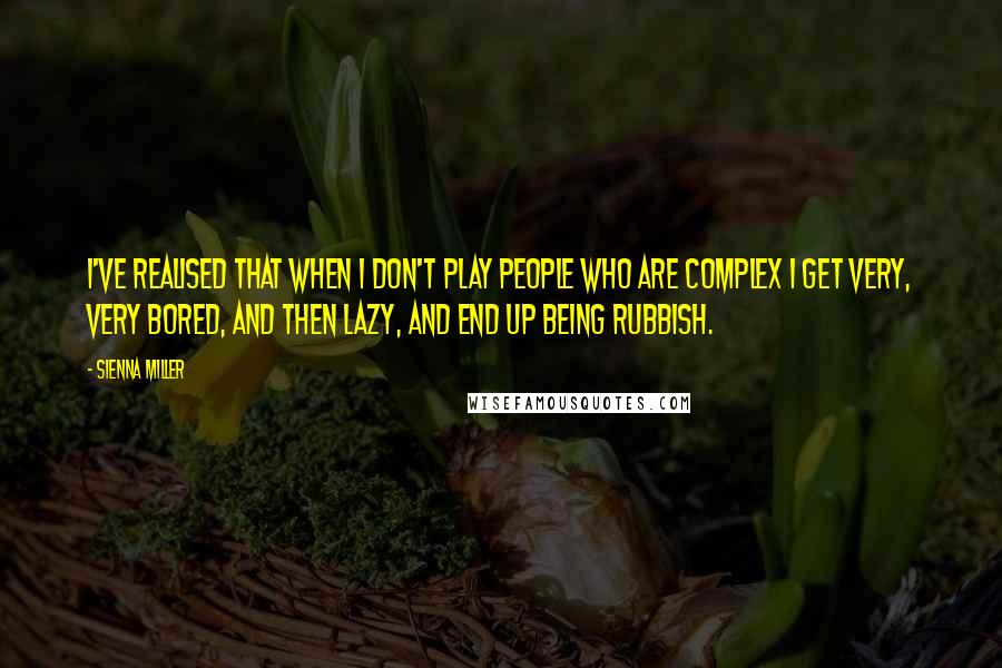 Sienna Miller Quotes: I've realised that when I don't play people who are complex I get very, very bored, and then lazy, and end up being rubbish.