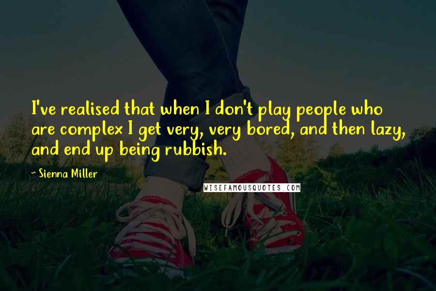 Sienna Miller Quotes: I've realised that when I don't play people who are complex I get very, very bored, and then lazy, and end up being rubbish.