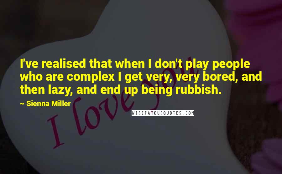 Sienna Miller Quotes: I've realised that when I don't play people who are complex I get very, very bored, and then lazy, and end up being rubbish.