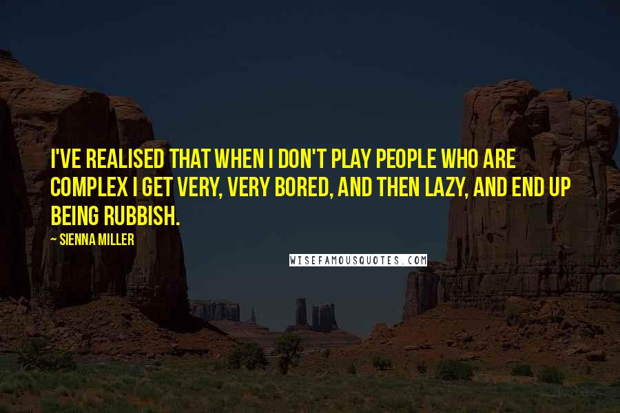 Sienna Miller Quotes: I've realised that when I don't play people who are complex I get very, very bored, and then lazy, and end up being rubbish.