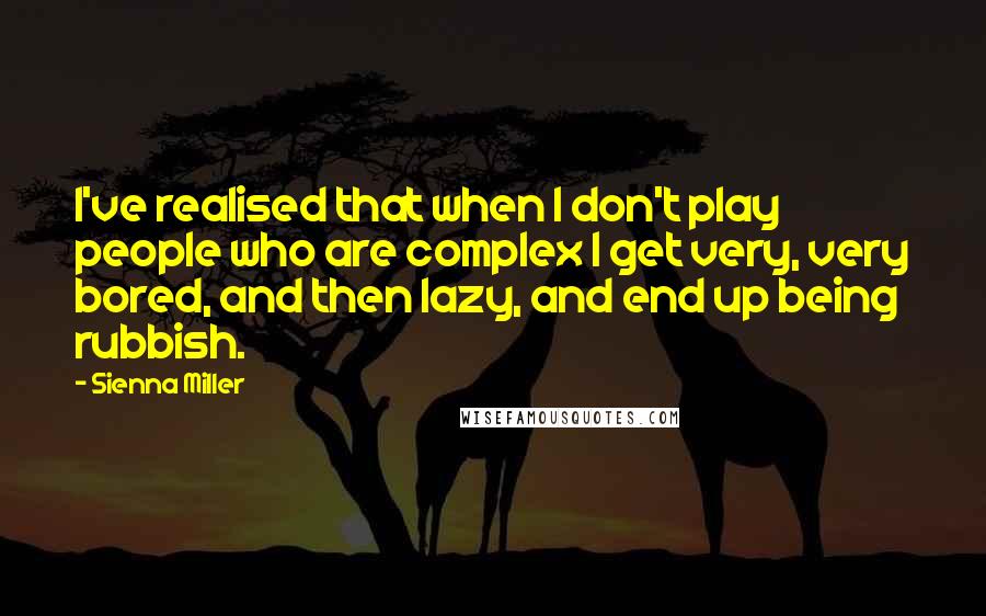 Sienna Miller Quotes: I've realised that when I don't play people who are complex I get very, very bored, and then lazy, and end up being rubbish.