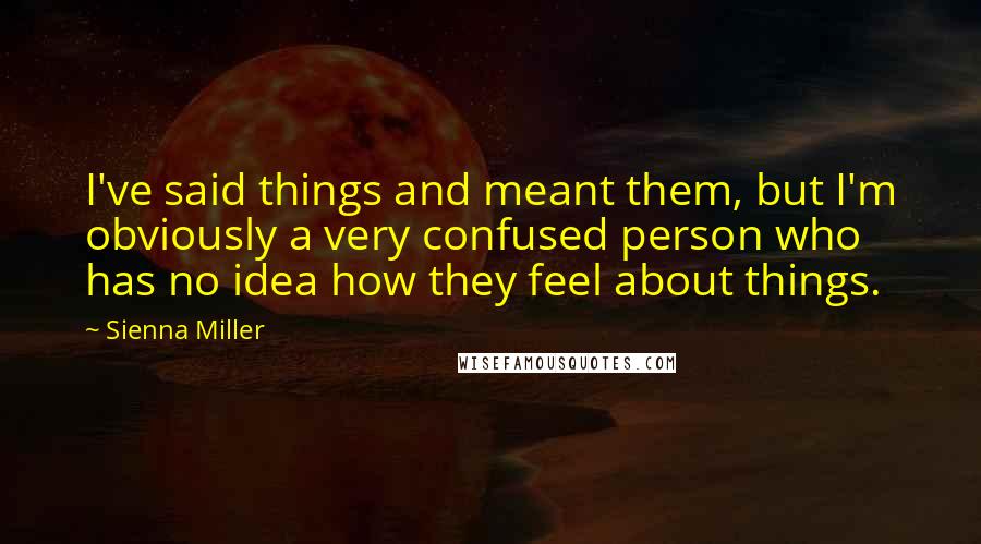 Sienna Miller Quotes: I've said things and meant them, but I'm obviously a very confused person who has no idea how they feel about things.
