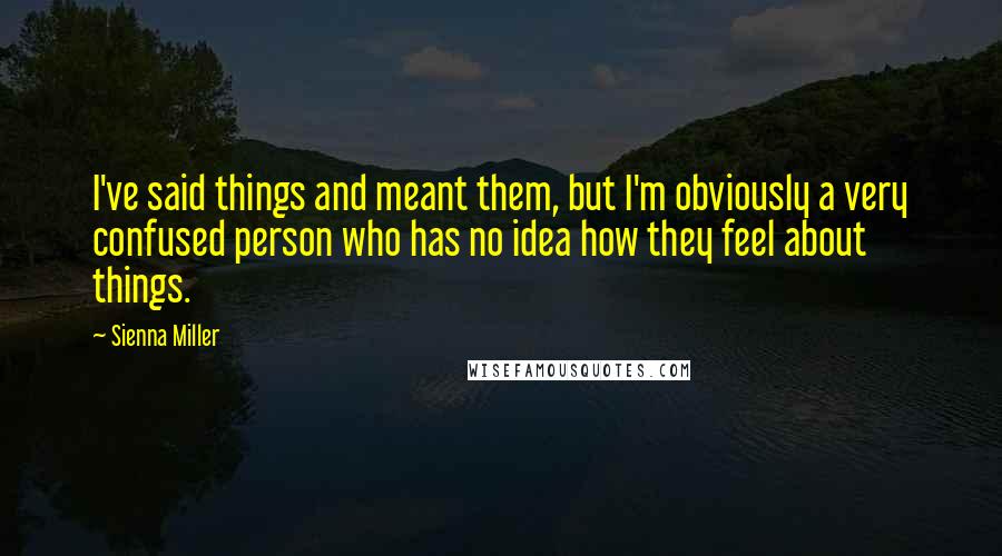 Sienna Miller Quotes: I've said things and meant them, but I'm obviously a very confused person who has no idea how they feel about things.