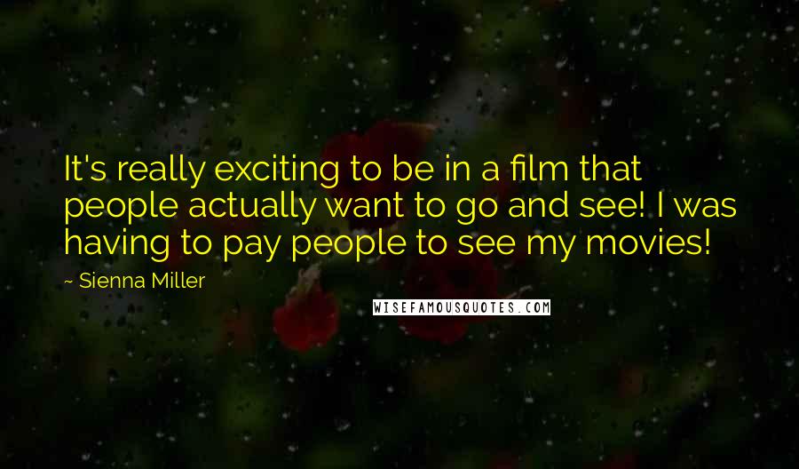 Sienna Miller Quotes: It's really exciting to be in a film that people actually want to go and see! I was having to pay people to see my movies!