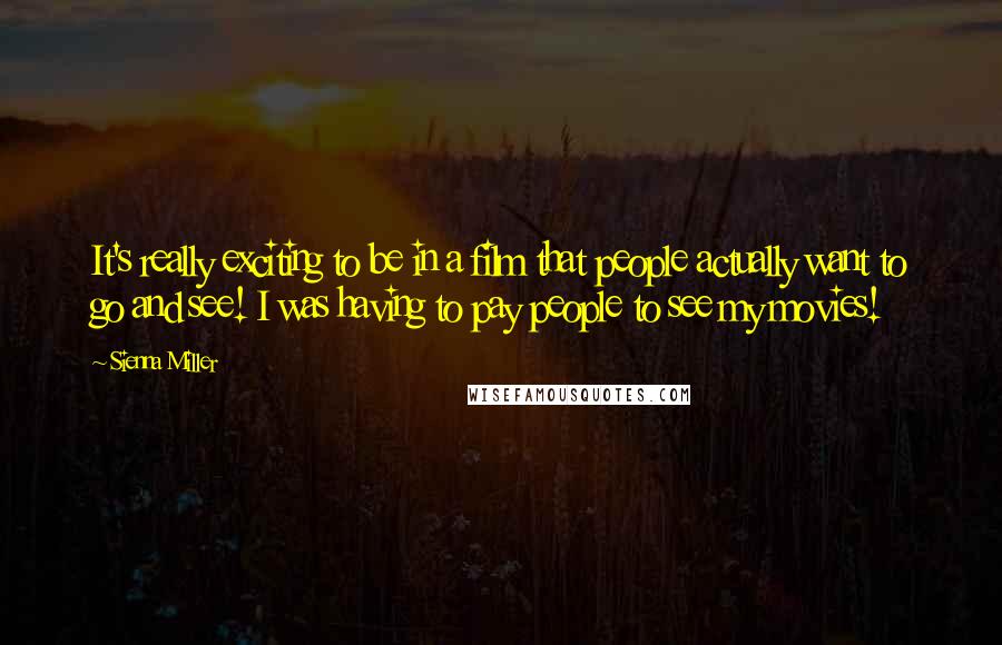 Sienna Miller Quotes: It's really exciting to be in a film that people actually want to go and see! I was having to pay people to see my movies!