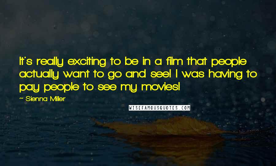 Sienna Miller Quotes: It's really exciting to be in a film that people actually want to go and see! I was having to pay people to see my movies!