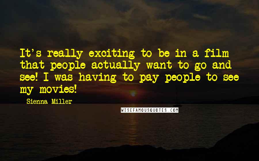 Sienna Miller Quotes: It's really exciting to be in a film that people actually want to go and see! I was having to pay people to see my movies!