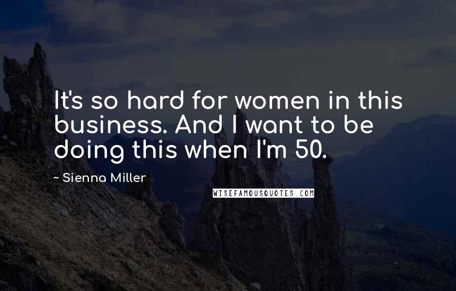 Sienna Miller Quotes: It's so hard for women in this business. And I want to be doing this when I'm 50.