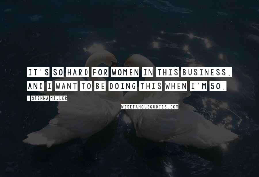 Sienna Miller Quotes: It's so hard for women in this business. And I want to be doing this when I'm 50.