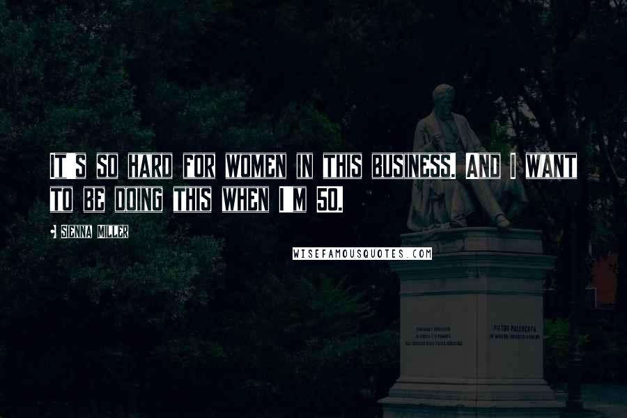 Sienna Miller Quotes: It's so hard for women in this business. And I want to be doing this when I'm 50.