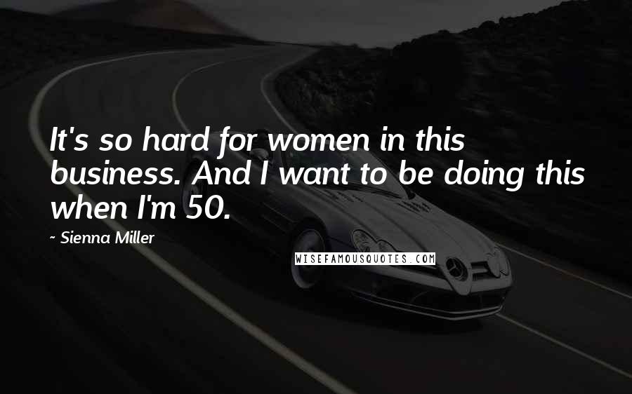 Sienna Miller Quotes: It's so hard for women in this business. And I want to be doing this when I'm 50.