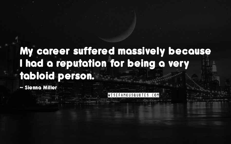 Sienna Miller Quotes: My career suffered massively because I had a reputation for being a very tabloid person.