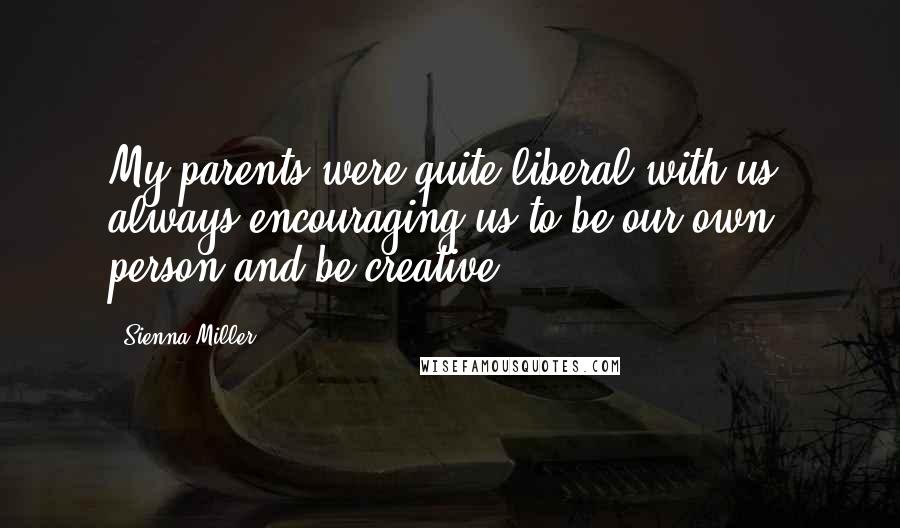 Sienna Miller Quotes: My parents were quite liberal with us, always encouraging us to be our own person and be creative.