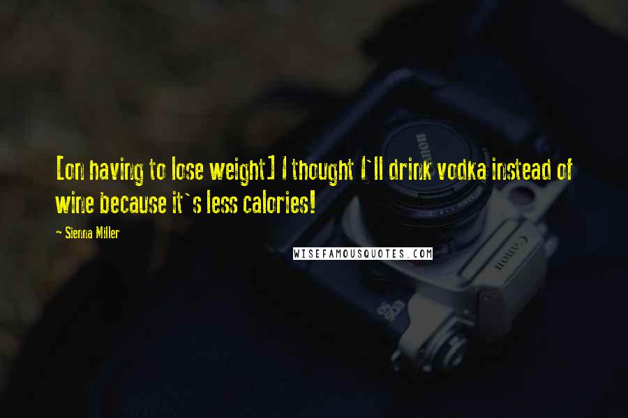 Sienna Miller Quotes: [on having to lose weight] I thought I'll drink vodka instead of wine because it's less calories!