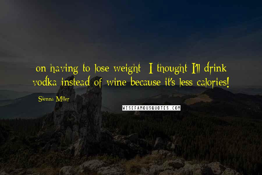 Sienna Miller Quotes: [on having to lose weight] I thought I'll drink vodka instead of wine because it's less calories!