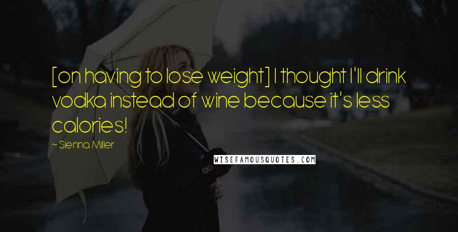 Sienna Miller Quotes: [on having to lose weight] I thought I'll drink vodka instead of wine because it's less calories!