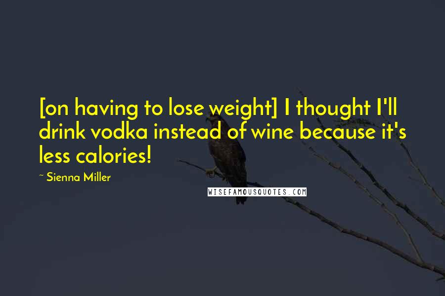 Sienna Miller Quotes: [on having to lose weight] I thought I'll drink vodka instead of wine because it's less calories!