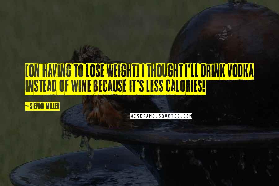 Sienna Miller Quotes: [on having to lose weight] I thought I'll drink vodka instead of wine because it's less calories!