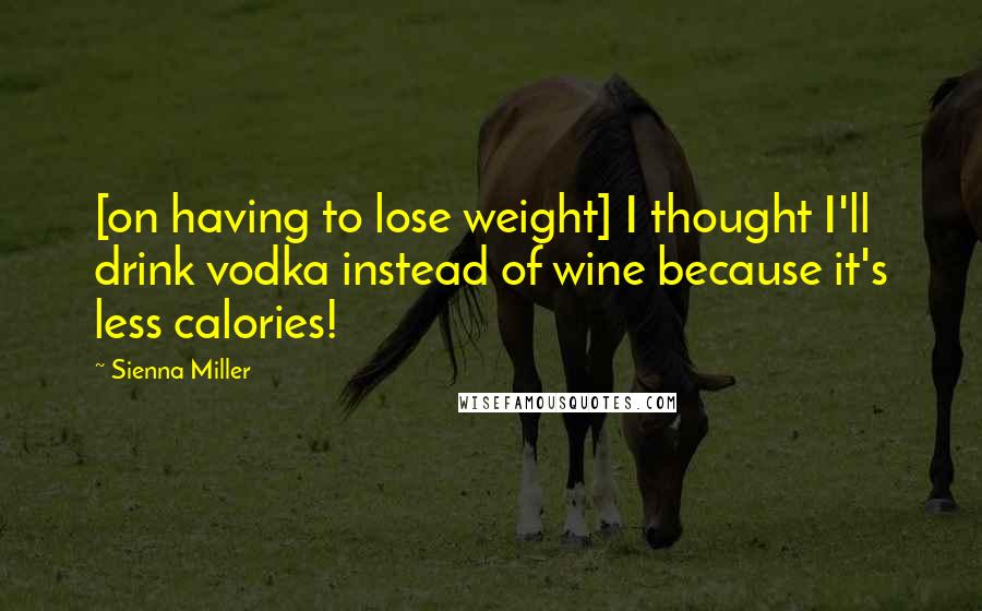 Sienna Miller Quotes: [on having to lose weight] I thought I'll drink vodka instead of wine because it's less calories!