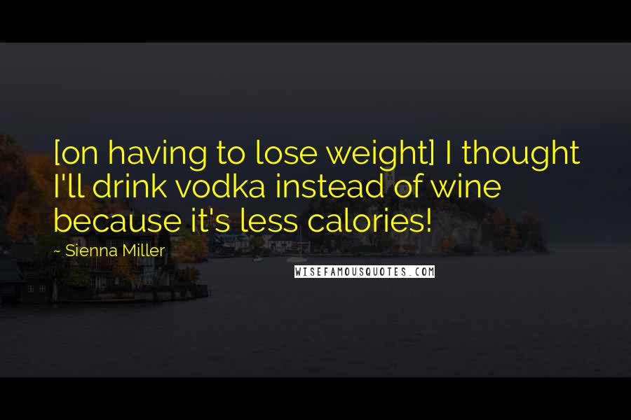 Sienna Miller Quotes: [on having to lose weight] I thought I'll drink vodka instead of wine because it's less calories!