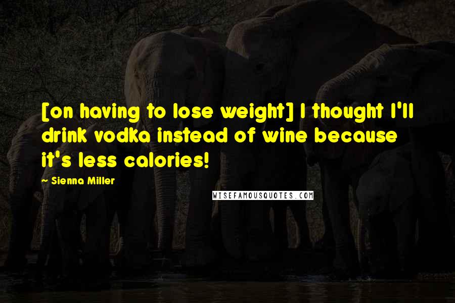 Sienna Miller Quotes: [on having to lose weight] I thought I'll drink vodka instead of wine because it's less calories!