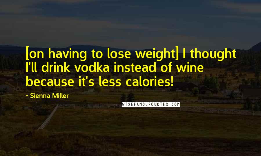 Sienna Miller Quotes: [on having to lose weight] I thought I'll drink vodka instead of wine because it's less calories!