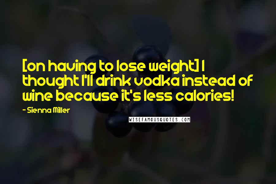 Sienna Miller Quotes: [on having to lose weight] I thought I'll drink vodka instead of wine because it's less calories!