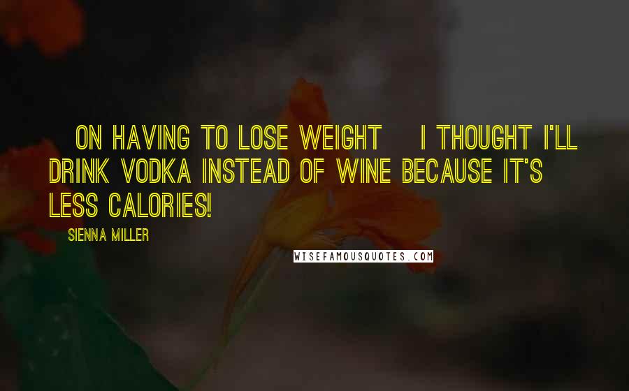 Sienna Miller Quotes: [on having to lose weight] I thought I'll drink vodka instead of wine because it's less calories!