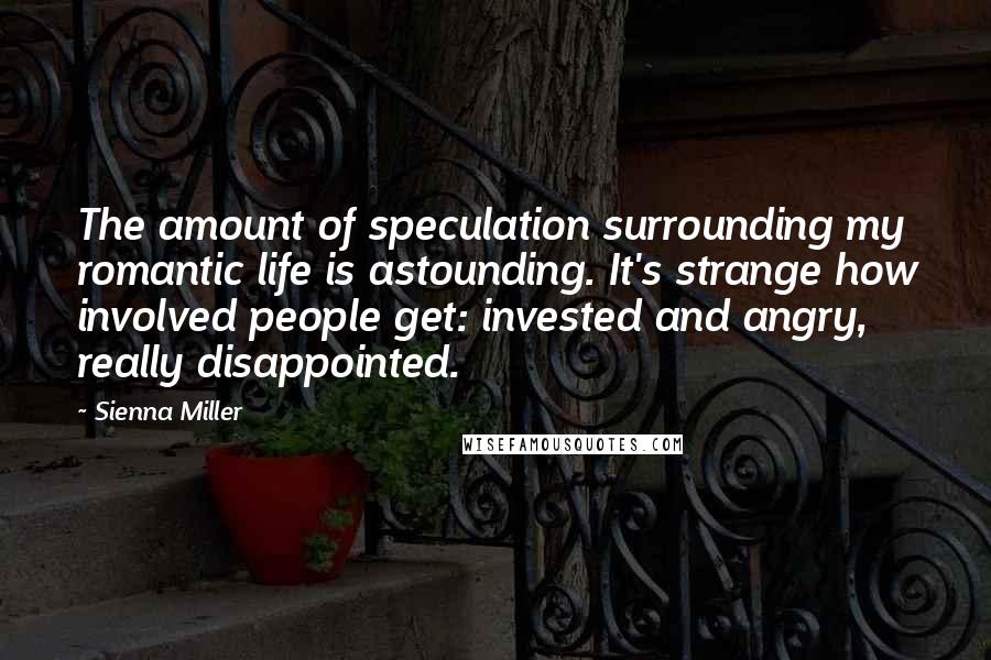 Sienna Miller Quotes: The amount of speculation surrounding my romantic life is astounding. It's strange how involved people get: invested and angry, really disappointed.