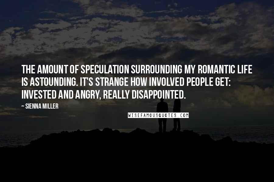 Sienna Miller Quotes: The amount of speculation surrounding my romantic life is astounding. It's strange how involved people get: invested and angry, really disappointed.