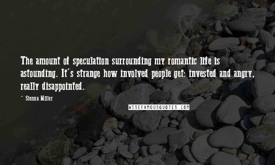 Sienna Miller Quotes: The amount of speculation surrounding my romantic life is astounding. It's strange how involved people get: invested and angry, really disappointed.