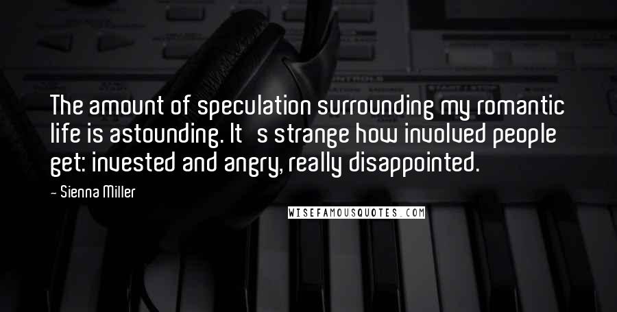 Sienna Miller Quotes: The amount of speculation surrounding my romantic life is astounding. It's strange how involved people get: invested and angry, really disappointed.