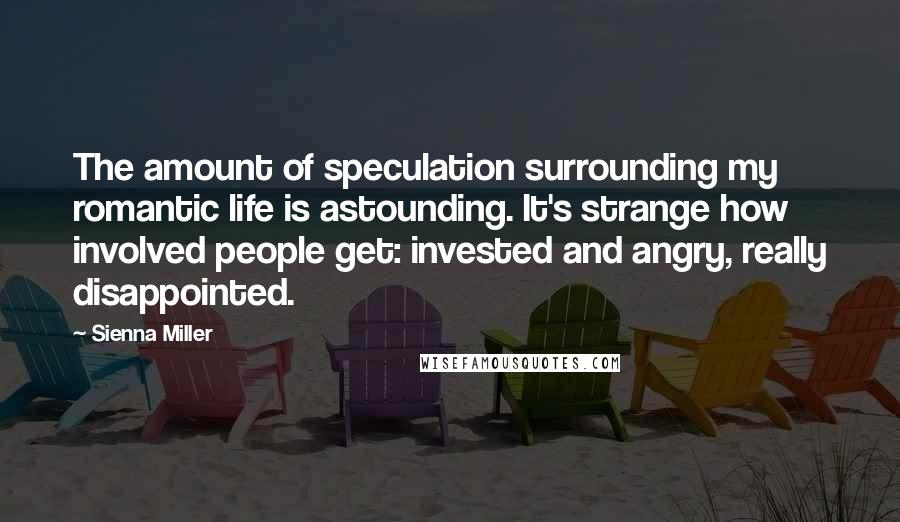 Sienna Miller Quotes: The amount of speculation surrounding my romantic life is astounding. It's strange how involved people get: invested and angry, really disappointed.