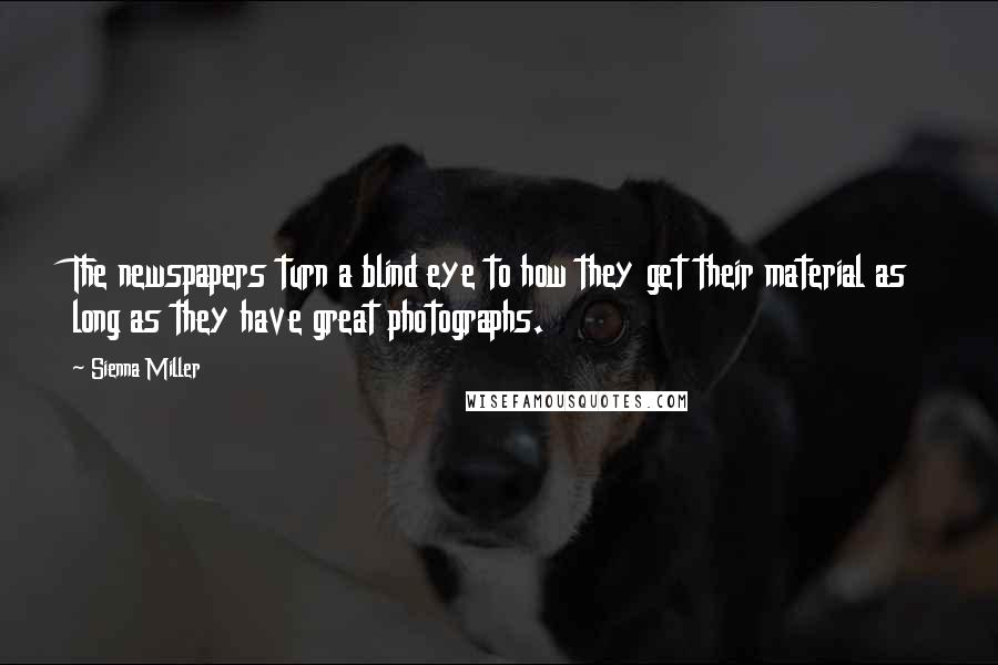 Sienna Miller Quotes: The newspapers turn a blind eye to how they get their material as long as they have great photographs.