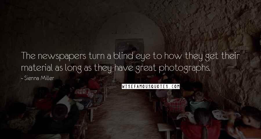 Sienna Miller Quotes: The newspapers turn a blind eye to how they get their material as long as they have great photographs.