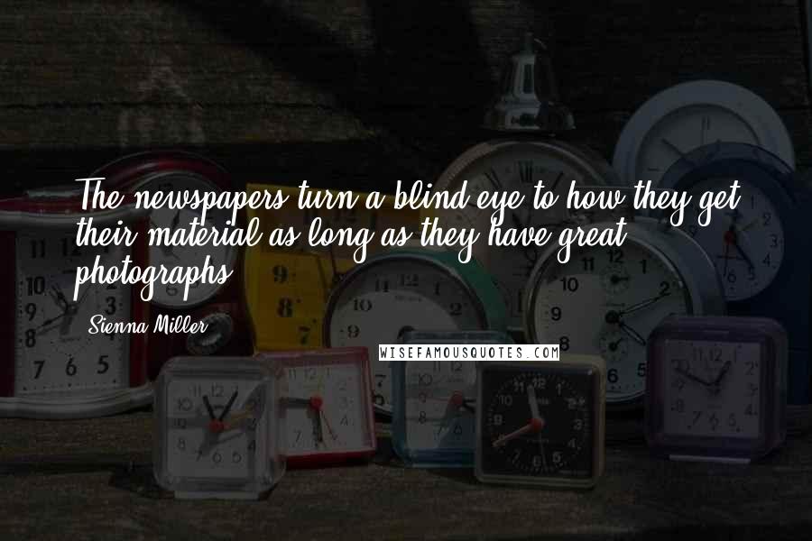 Sienna Miller Quotes: The newspapers turn a blind eye to how they get their material as long as they have great photographs.