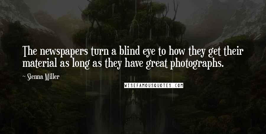 Sienna Miller Quotes: The newspapers turn a blind eye to how they get their material as long as they have great photographs.