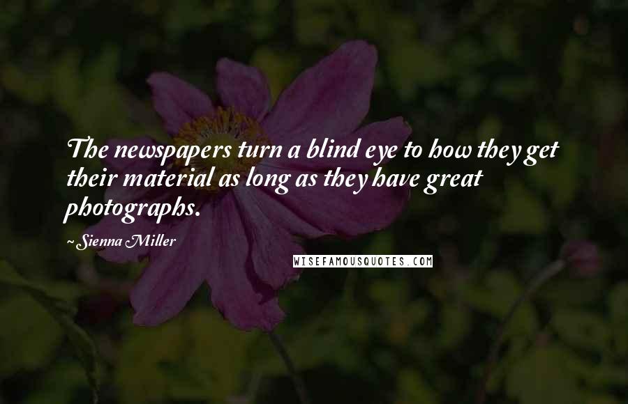 Sienna Miller Quotes: The newspapers turn a blind eye to how they get their material as long as they have great photographs.