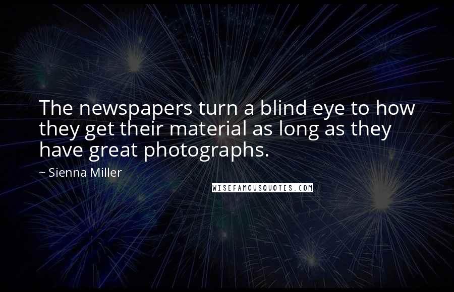 Sienna Miller Quotes: The newspapers turn a blind eye to how they get their material as long as they have great photographs.