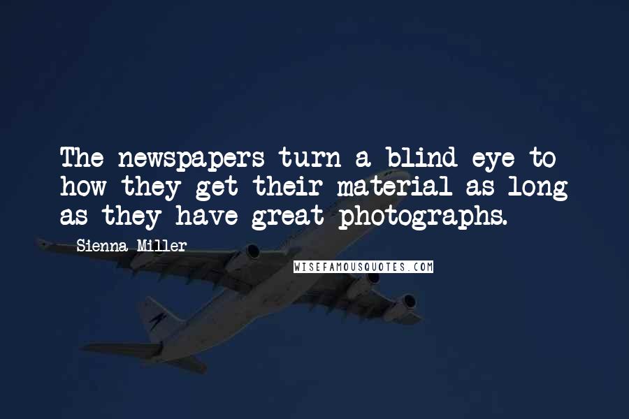 Sienna Miller Quotes: The newspapers turn a blind eye to how they get their material as long as they have great photographs.