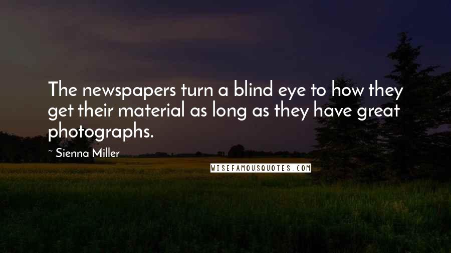 Sienna Miller Quotes: The newspapers turn a blind eye to how they get their material as long as they have great photographs.