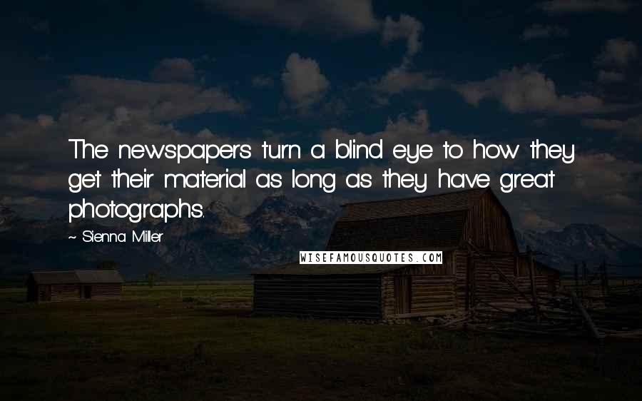 Sienna Miller Quotes: The newspapers turn a blind eye to how they get their material as long as they have great photographs.