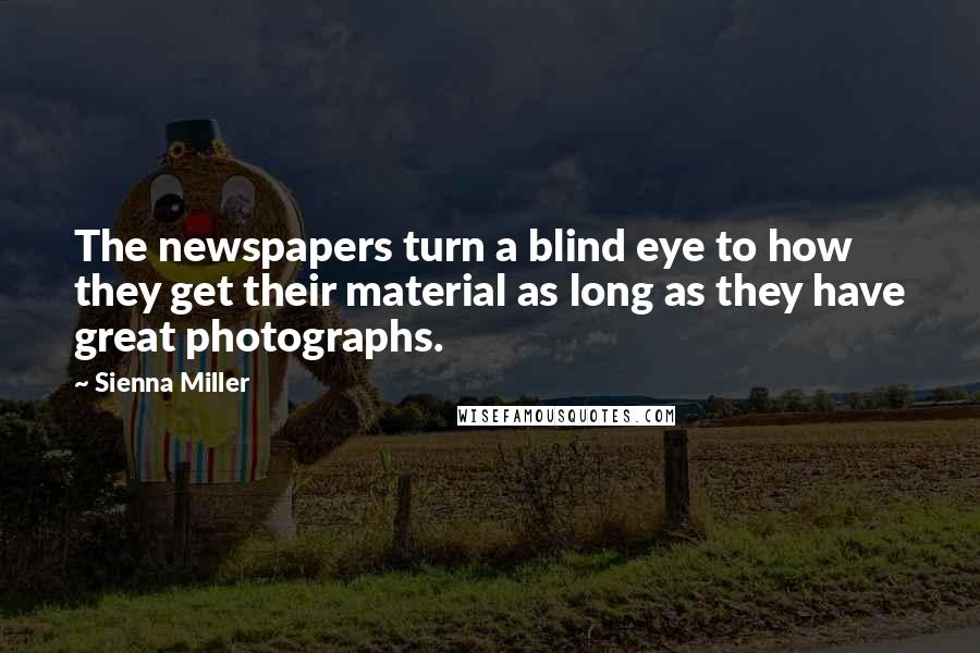 Sienna Miller Quotes: The newspapers turn a blind eye to how they get their material as long as they have great photographs.